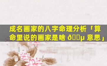 成名画家的八字命理分析「算命里说的画家是啥 🌵 意思」